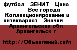 1.1) футбол : ЗЕНИТ › Цена ­ 499 - Все города Коллекционирование и антиквариат » Значки   . Архангельская обл.,Архангельск г.